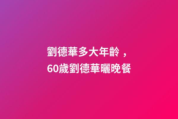 劉德華多大年齡，60歲劉德華曬晚餐-第1張-觀點-玄機派